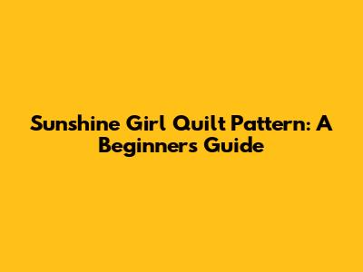Sunshine Girl Quilt Pattern: A Beginner's Guide