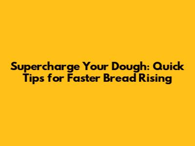 Supercharge Your Dough: Quick Tips for Faster Bread Rising