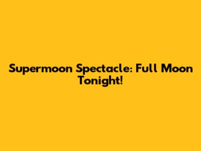 Supermoon Spectacle: Full Moon Tonight!