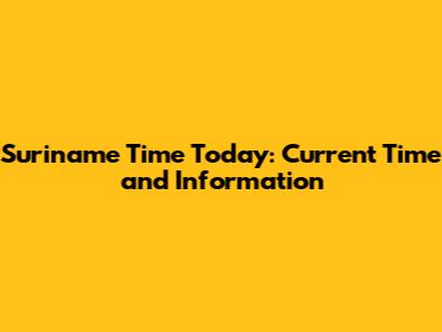 Suriname Time Today: Current Time and Information