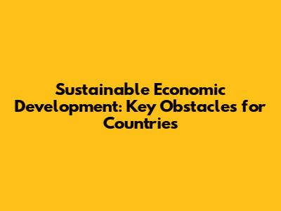 Sustainable Economic Development: Key Obstacles for Countries