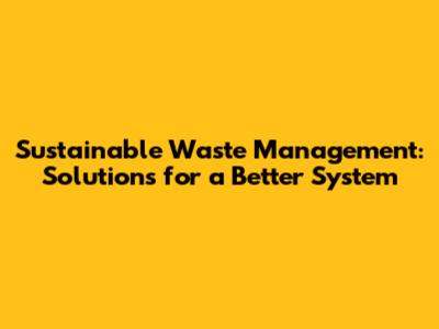 Sustainable Waste Management: Solutions for a Better System