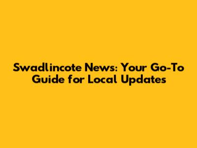 Swadlincote News: Your Go-To Guide for Local Updates