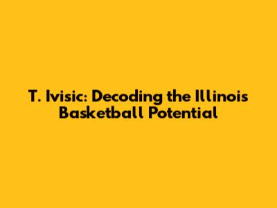T. Ivisic: Decoding the Illinois Basketball Potential