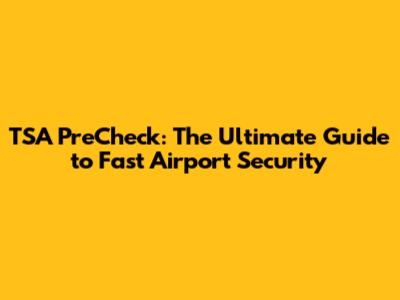 TSA PreCheck: The Ultimate Guide to Fast Airport Security