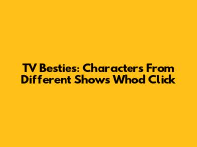 TV Besties: Characters From Different Shows Who'd Click