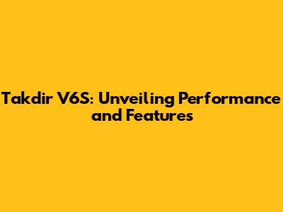 Takdir V6S: Unveiling Performance and Features