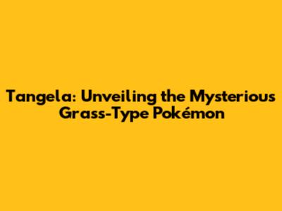 Tangela: Unveiling the Mysterious Grass-Type Pokémon