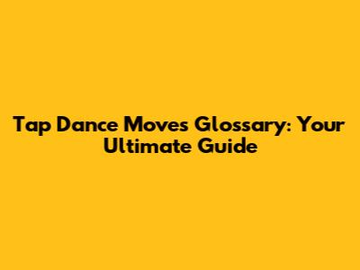Tap Dance Moves Glossary: Your Ultimate Guide