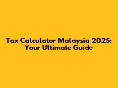 Tax Calculator Malaysia 2025: Your Ultimate Guide