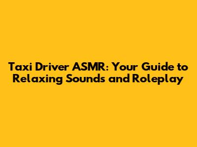 Taxi Driver ASMR: Your Guide to Relaxing Sounds and Roleplay