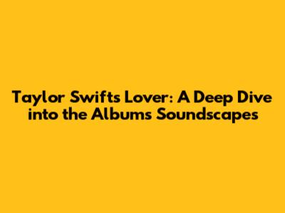 Taylor Swift's 'Lover': A Deep Dive into the Album's Soundscapes