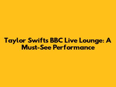 Taylor Swift's BBC Live Lounge: A Must-See Performance