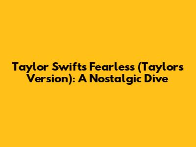 Taylor Swift's Fearless (Taylor's Version): A Nostalgic Dive