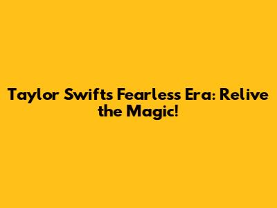 Taylor Swift's Fearless Era: Relive the Magic!