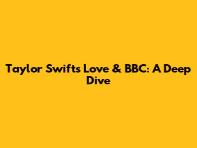 Taylor Swift's Love & BBC: A Deep Dive