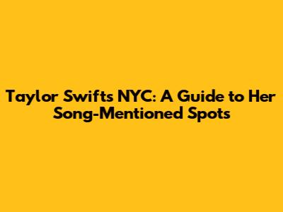 Taylor Swift's NYC: A Guide to Her Song-Mentioned Spots