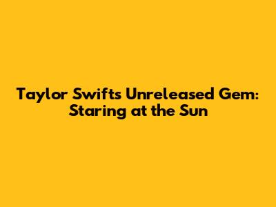 Taylor Swift's Unreleased Gem: Staring at the Sun