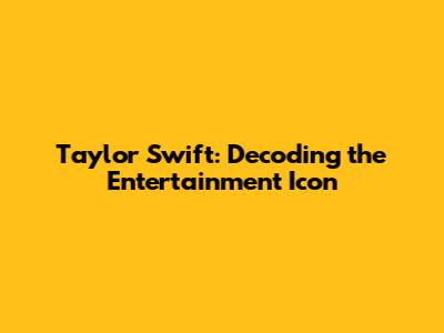 Taylor Swift: Decoding the Entertainment Icon