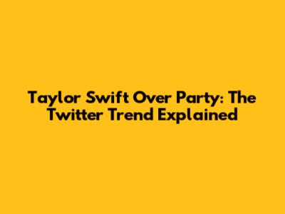 Taylor Swift Over Party: The Twitter Trend Explained