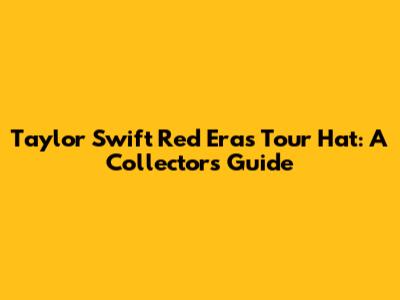 Taylor Swift Red Era's Tour Hat: A Collector's Guide