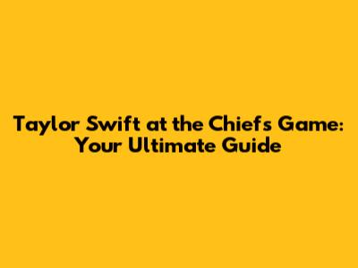 Taylor Swift at the Chiefs Game: Your Ultimate Guide