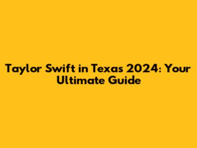 Taylor Swift in Texas 2024: Your Ultimate Guide