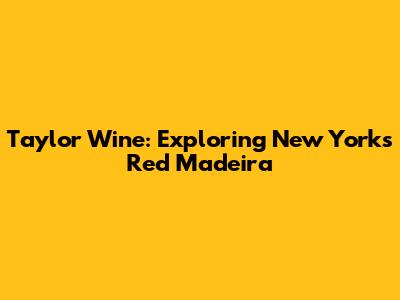 Taylor Wine: Exploring New York's Red Madeira