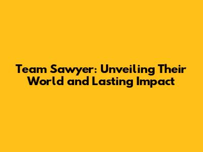 Team Sawyer: Unveiling Their World and Lasting Impact