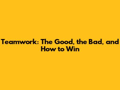 Teamwork: The Good, the Bad, and How to Win