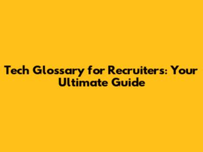Tech Glossary for Recruiters: Your Ultimate Guide