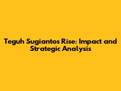 Teguh Sugianto's Rise: Impact and Strategic Analysis