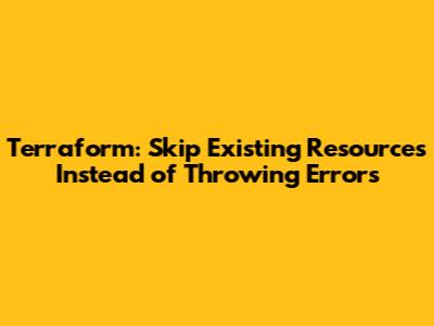 Terraform: Skip Existing Resources Instead of Throwing Errors