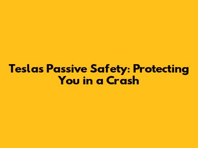 Tesla's Passive Safety: Protecting You in a Crash