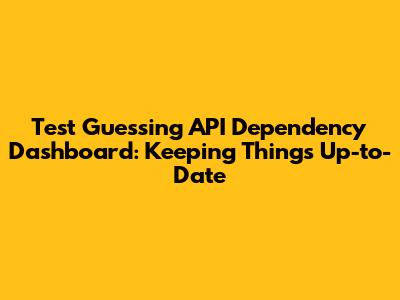Test Guessing API Dependency Dashboard: Keeping Things Up-to-Date
