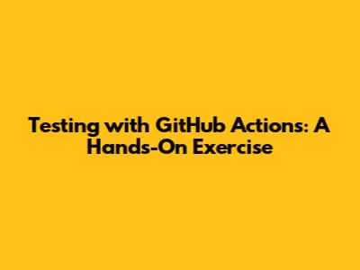 Testing with GitHub Actions: A Hands-On Exercise