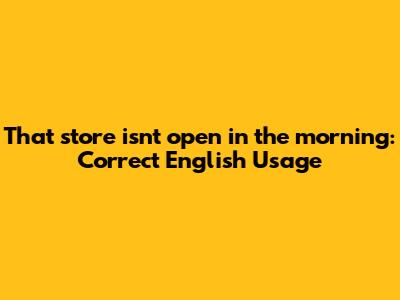 That store isn't open in the morning: Correct English Usage