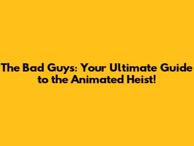 The Bad Guys: Your Ultimate Guide to the Animated Heist!
