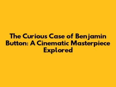 The Curious Case of Benjamin Button: A Cinematic Masterpiece Explored