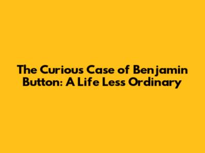 The Curious Case of Benjamin Button: A Life Less Ordinary