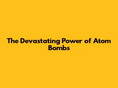 The Devastating Power of Atom Bombs