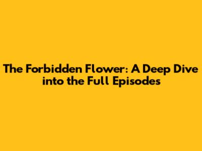 The Forbidden Flower: A Deep Dive into the Full Episodes