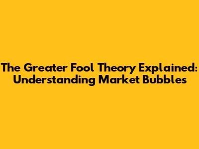 The Greater Fool Theory Explained: Understanding Market Bubbles