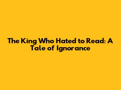 The King Who Hated to Read: A Tale of Ignorance