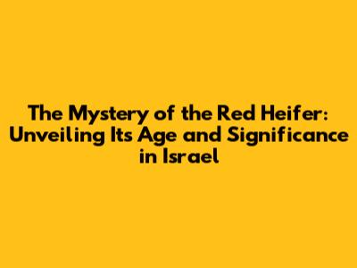 The Mystery of the Red Heifer: Unveiling Its Age and Significance in Israel
