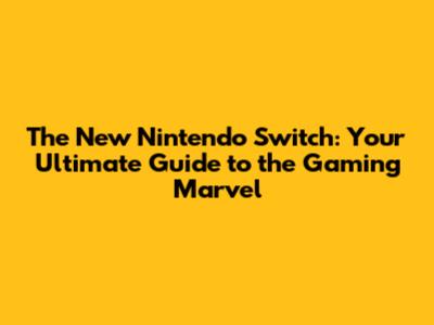 The New Nintendo Switch: Your Ultimate Guide to the Gaming Marvel