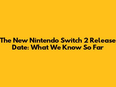 The New Nintendo Switch 2 Release Date: What We Know So Far