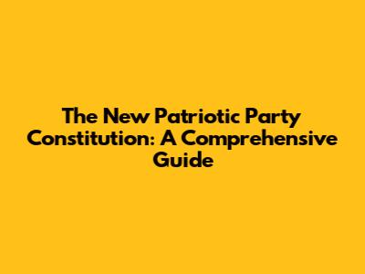 The New Patriotic Party Constitution: A Comprehensive Guide
