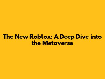 The New Roblox: A Deep Dive into the Metaverse