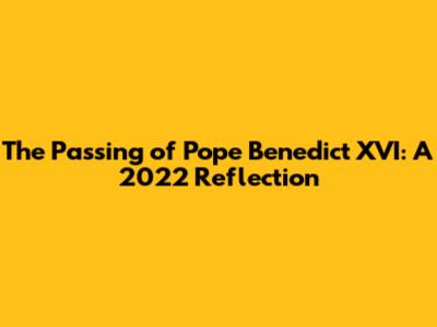 The Passing of Pope Benedict XVI: A 2022 Reflection